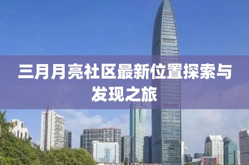 三月月亮社区最新位置探索与发现之旅