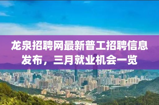 龙泉招聘网最新普工招聘信息发布，三月就业机会一览