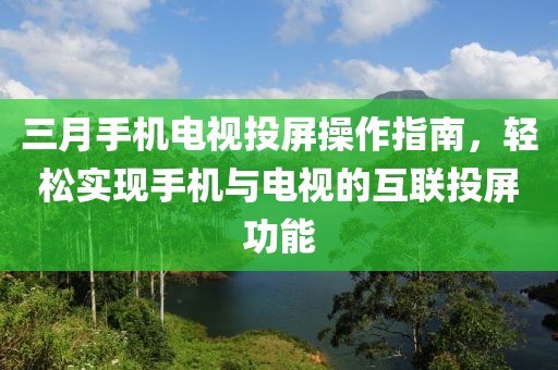 三月手机电视投屏操作指南，轻松实现手机与电视的互联投屏功能