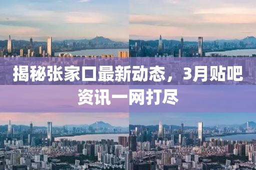 揭秘张家口最新动态，3月贴吧资讯一网打尽