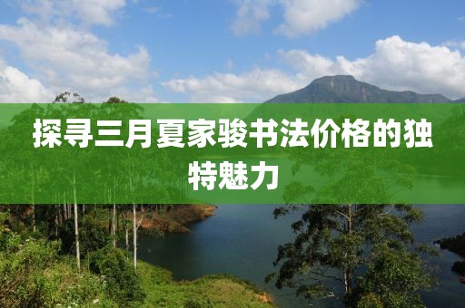 探寻三月夏家骏书法价格的独特魅力
