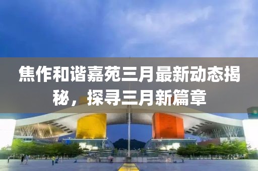焦作和谐嘉苑三月最新动态揭秘，探寻三月新篇章