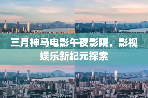 三月神马电影午夜影院，影视娱乐新纪元探索