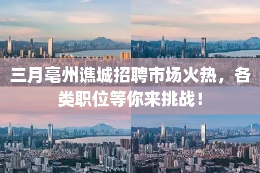 三月亳州谯城招聘市场火热，各类职位等你来挑战！