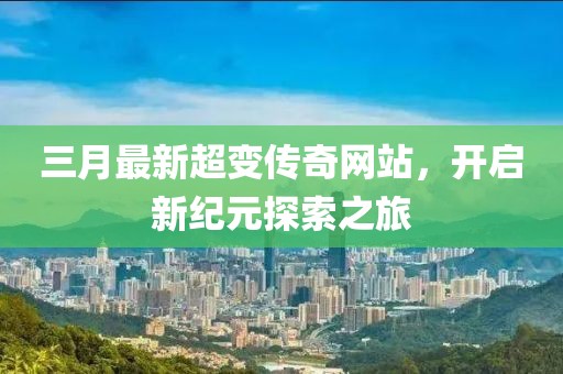 三月最新超变传奇网站，开启新纪元探索之旅