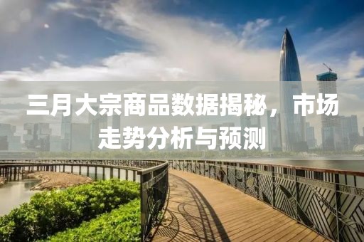 三月大宗商品数据揭秘，市场走势分析与预测
