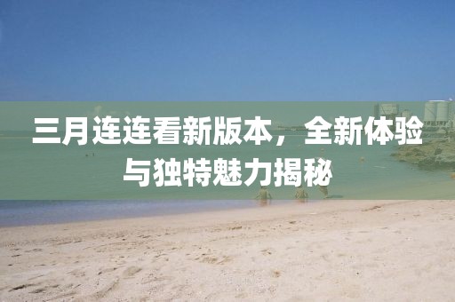 三月连连看新版本，全新体验与独特魅力揭秘