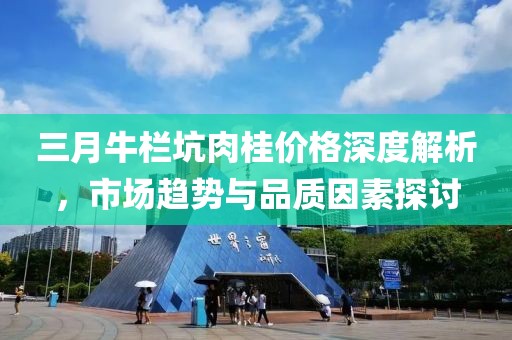 三月牛栏坑肉桂价格深度解析，市场趋势与品质因素探讨