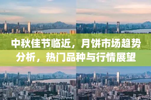 中秋佳节临近，月饼市场趋势分析，热门品种与行情展望