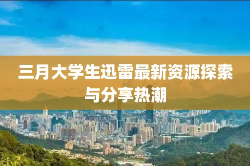 三月大学生迅雷最新资源探索与分享热潮