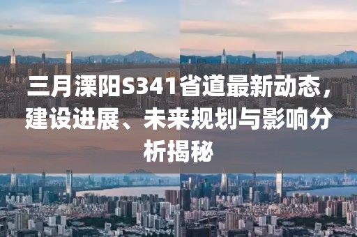 三月溧阳S341省道最新动态，建设进展、未来规划与影响分析揭秘