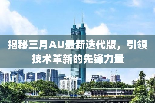 揭秘三月AU最新迭代版，引领技术革新的先锋力量