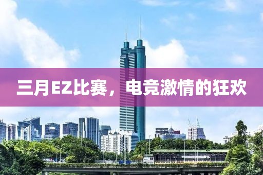 三月EZ比赛，电竞激情的狂欢