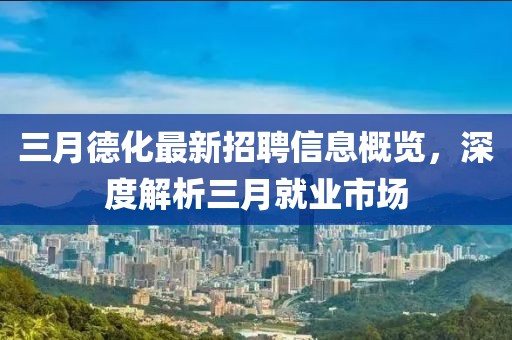三月德化最新招聘信息概览，深度解析三月就业市场