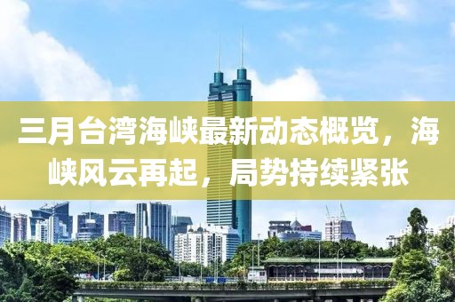 三月台湾海峡最新动态概览，海峡风云再起，局势持续紧张