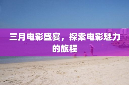 三月电影盛宴，探索电影魅力的旅程