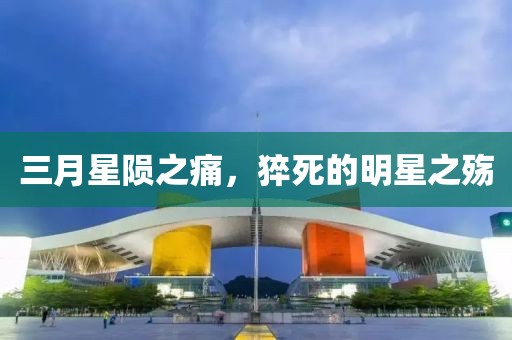 三月星陨之痛，猝死的明星之殇