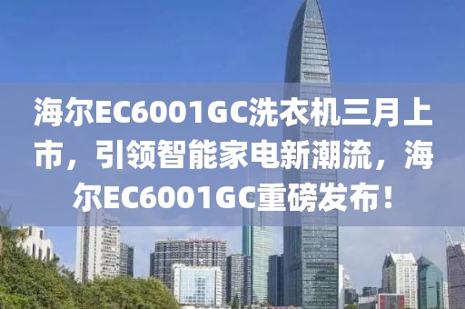 海尔EC6001GC洗衣机三月上市，引领智能家电新潮流，海尔EC6001GC重磅发布！