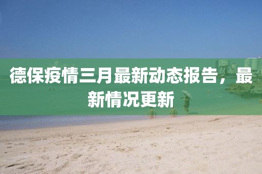 德保疫情三月最新动态报告，最新情况更新
