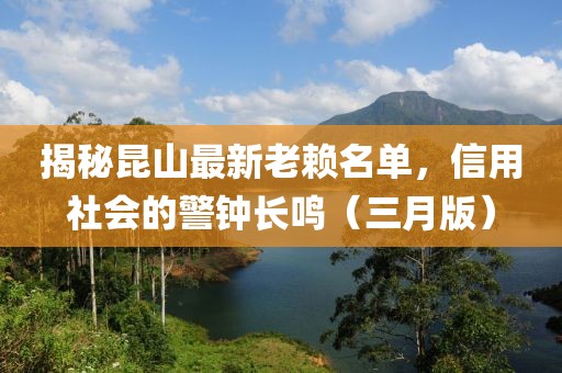 揭秘昆山最新老赖名单，信用社会的警钟长鸣（三月版）