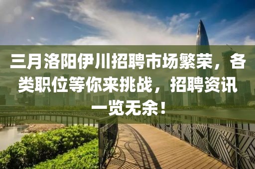 三月洛阳伊川招聘市场繁荣，各类职位等你来挑战，招聘资讯一览无余！