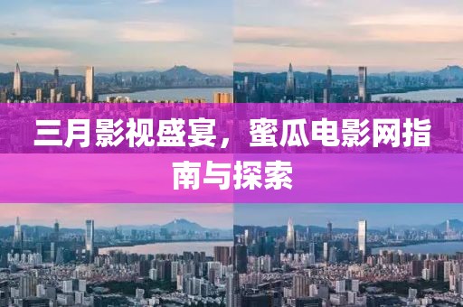 三月影视盛宴，蜜瓜电影网指南与探索