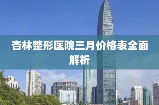 杏林整形医院三月价格表全面解析