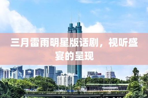 三月雷雨明星版话剧，视听盛宴的呈现