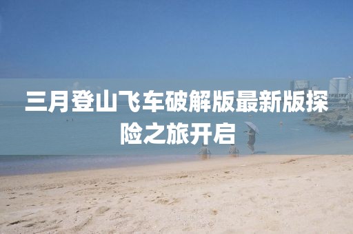 三月登山飞车破解版最新版探险之旅开启