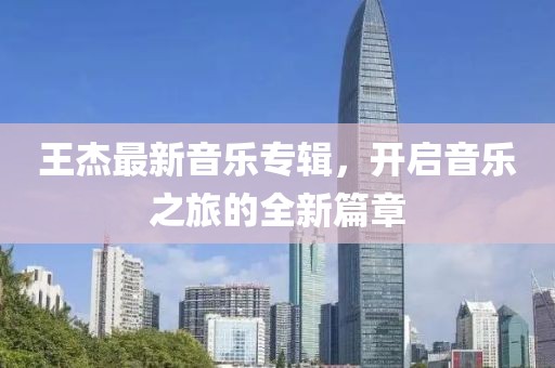 王杰最新音乐专辑，开启音乐之旅的全新篇章
