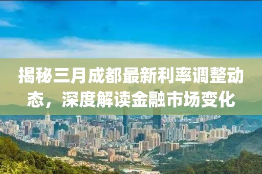 揭秘三月成都最新利率调整动态，深度解读金融市场变化