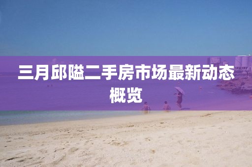 三月邱隘二手房市场最新动态概览
