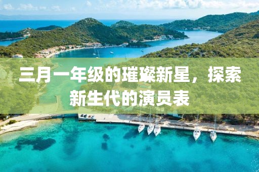 三月一年级的璀璨新星，探索新生代的演员表