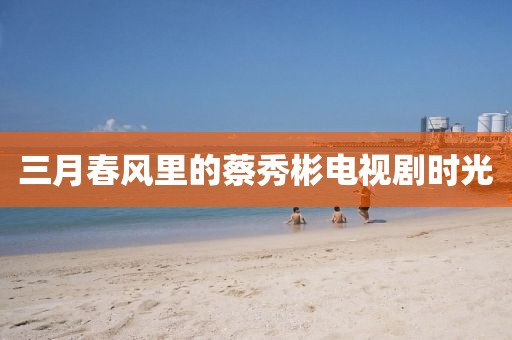 三月春风里的蔡秀彬电视剧时光