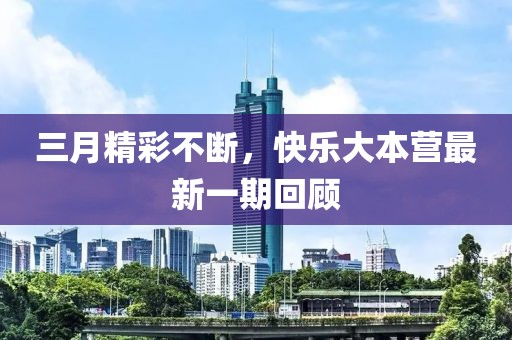三月精彩不断，快乐大本营最新一期回顾