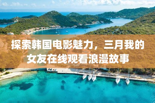 探索韩国电影魅力，三月我的女友在线观看浪漫故事