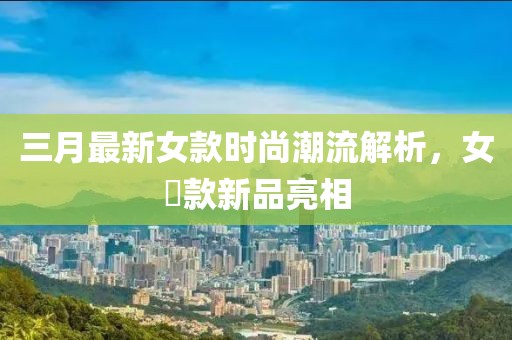 三月最新女款时尚潮流解析，女丅款新品亮相
