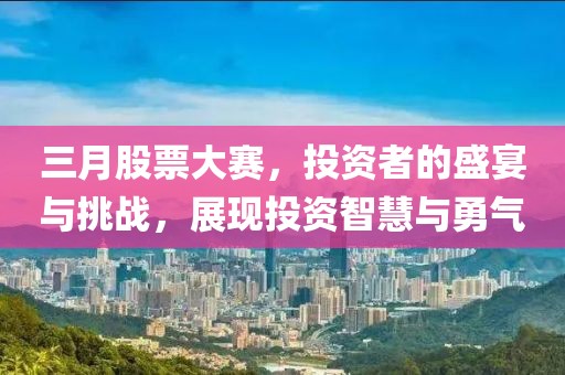 三月股票大赛，投资者的盛宴与挑战，展现投资智慧与勇气