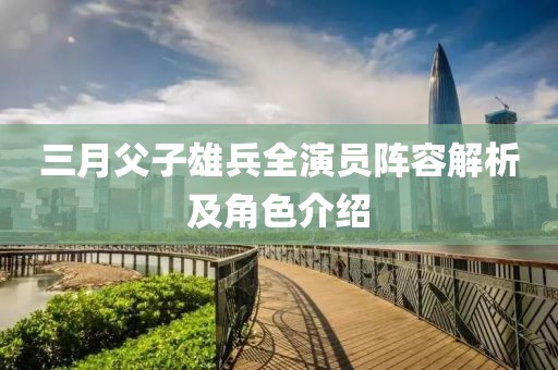 三月父子雄兵全演员阵容解析及角色介绍