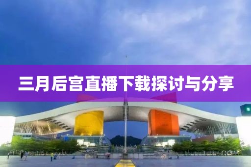 三月后宫直播下载探讨与分享