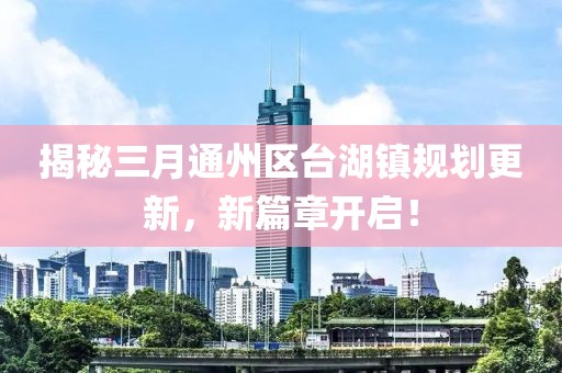 揭秘三月通州区台湖镇规划更新，新篇章开启！