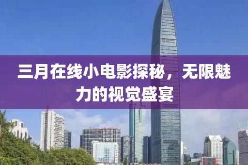 三月在线小电影探秘，无限魅力的视觉盛宴