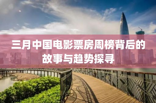 三月中国电影票房周榜背后的故事与趋势探寻