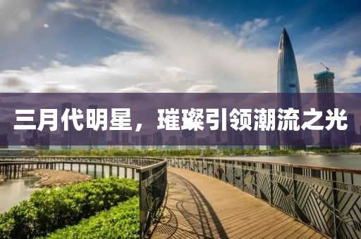 三月代明星，璀璨引领潮流之光