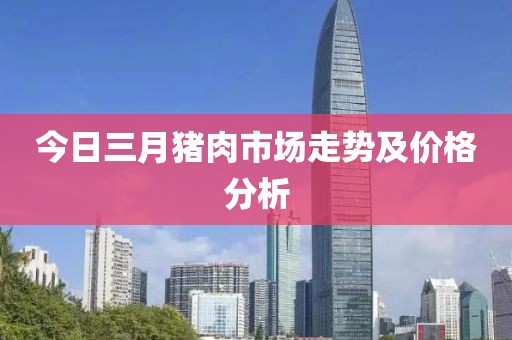 今日三月猪肉市场走势及价格分析