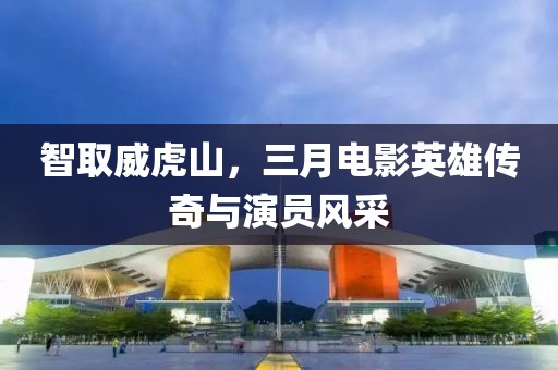 智取威虎山，三月电影英雄传奇与演员风采