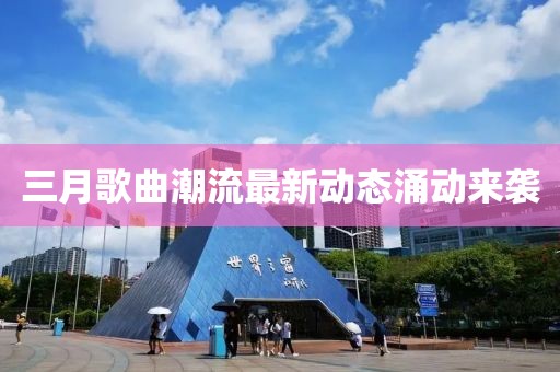 三月歌曲潮流最新动态涌动来袭