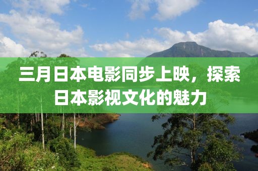 三月日本电影同步上映，探索日本影视文化的魅力