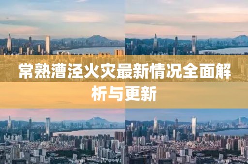 常熟漕泾火灾最新情况全面解析与更新