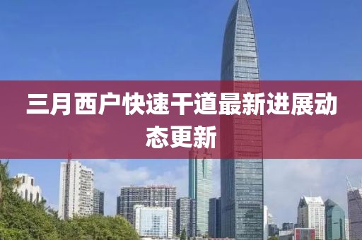 三月西户快速干道最新进展动态更新